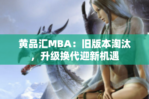 黄品汇MBA：旧版本淘汰，升级换代迎新机遇