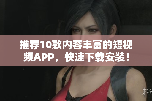 推荐10款内容丰富的短视频APP，快速下载安装！