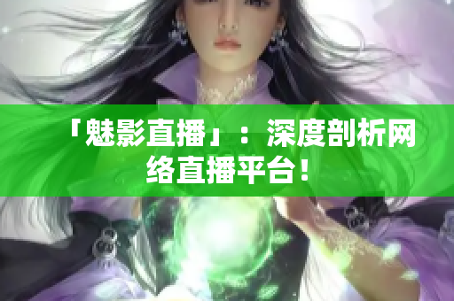 「魅影直播」：深度剖析网络直播平台！