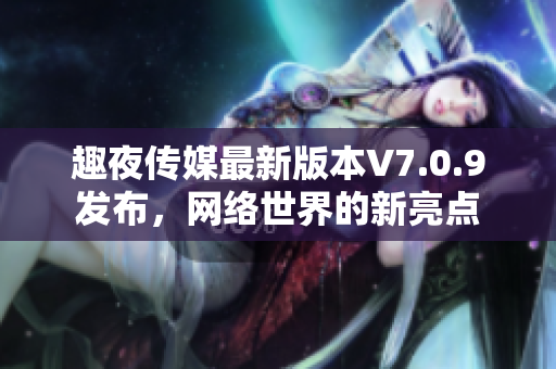 趣夜传媒最新版本V7.0.9发布，网络世界的新亮点
