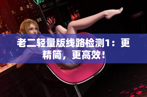 老二轻量版线路检测1：更精简，更高效！