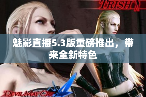 魅影直播5.3版重磅推出，带来全新特色