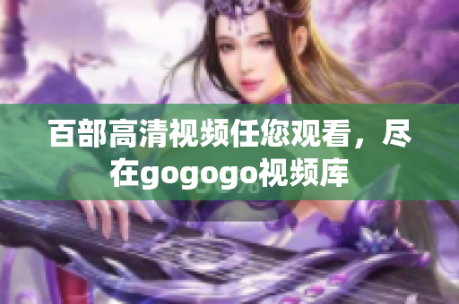 百部高清视频任您观看，尽在gogogo视频库
