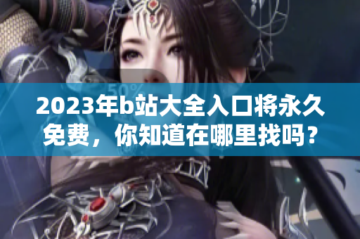 2023年b站大全入口将永久免费，你知道在哪里找吗？