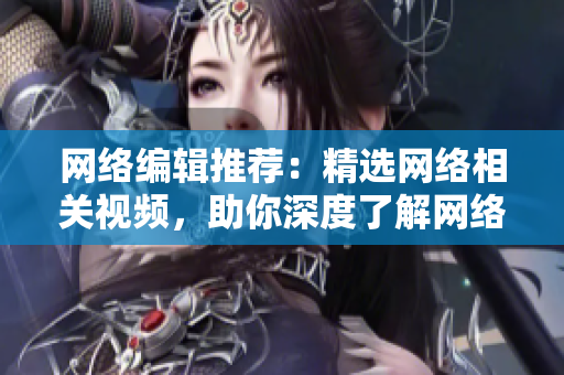 网络编辑推荐：精选网络相关视频，助你深度了解网络世界