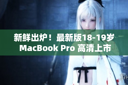 新鲜出炉！最新版18-19岁 MacBook Pro 高清上市