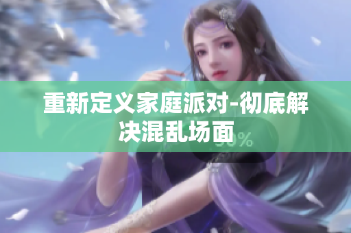 重新定义家庭派对-彻底解决混乱场面
