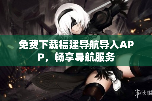 免费下载福建导航导入APP，畅享导航服务