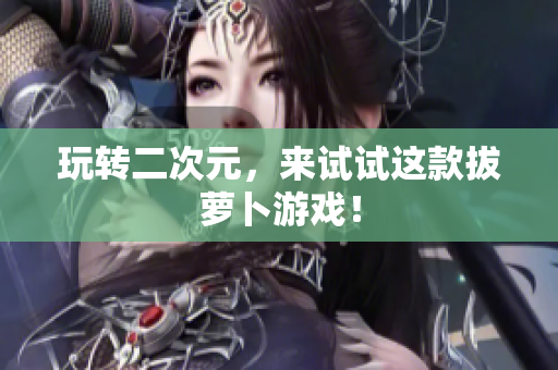 玩转二次元，来试试这款拔萝卜游戏！