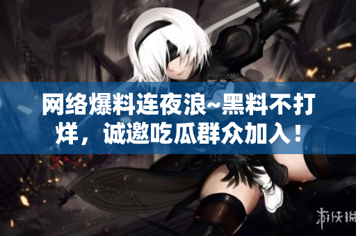 网络爆料连夜浪~黑料不打烊，诚邀吃瓜群众加入！