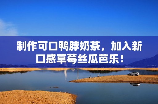 制作可口鸭脖奶茶，加入新口感草莓丝瓜芭乐！