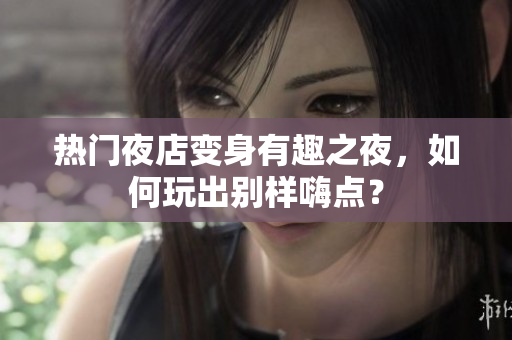 热门夜店变身有趣之夜，如何玩出别样嗨点？