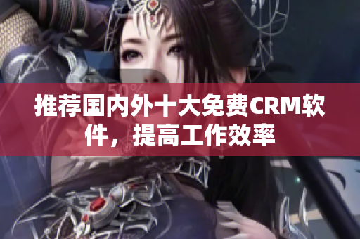 推荐国内外十大免费CRM软件，提高工作效率
