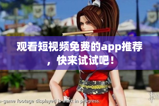 观看短视频免费的app推荐，快来试试吧！
