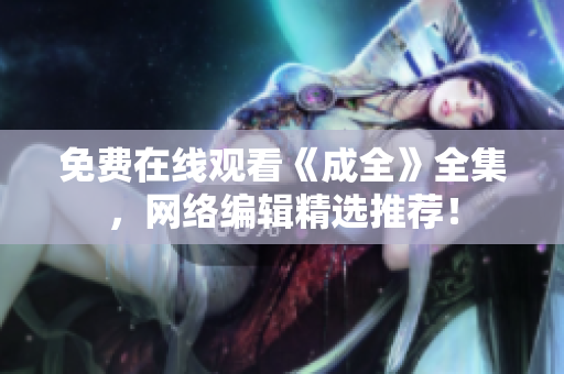 免费在线观看《成全》全集，网络编辑精选推荐！
