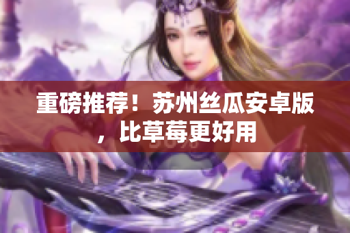 重磅推荐！苏州丝瓜安卓版，比草莓更好用