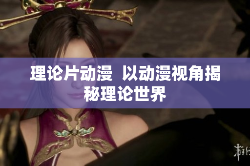 理论片动漫  以动漫视角揭秘理论世界