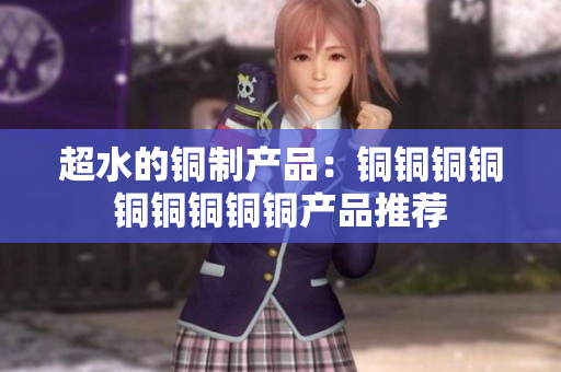 超水的铜制产品：铜铜铜铜铜铜铜铜铜产品推荐