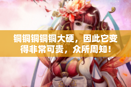 铜铜铜铜铜大硬，因此它变得非常可贵，众所周知！