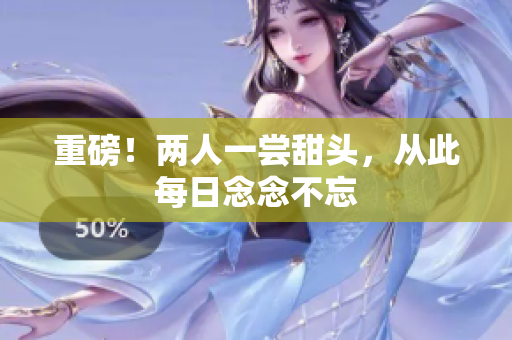 重磅！两人一尝甜头，从此每日念念不忘