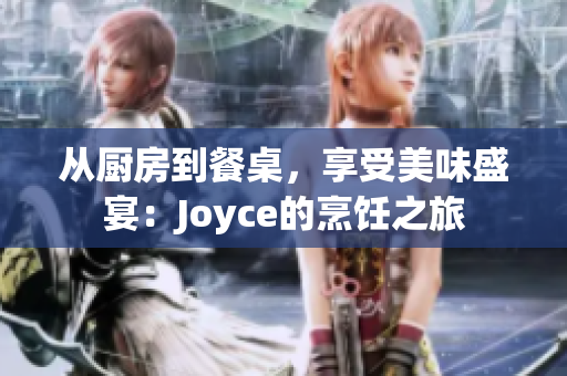 从厨房到餐桌，享受美味盛宴：Joyce的烹饪之旅