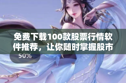 免费下载100款股票行情软件推荐，让你随时掌握股市动向