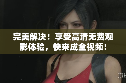 完美解决！享受高清无费观影体验，快来成全视频！