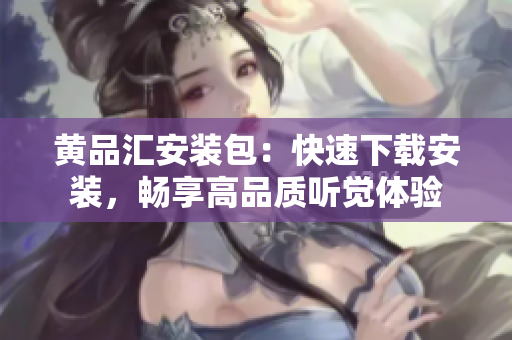 黄品汇安装包：快速下载安装，畅享高品质听觉体验