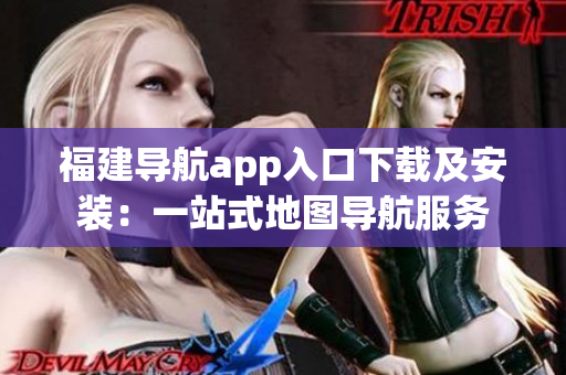 福建导航app入口下载及安装：一站式地图导航服务