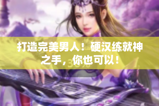 打造完美男人！硬汉练就神之手，你也可以！