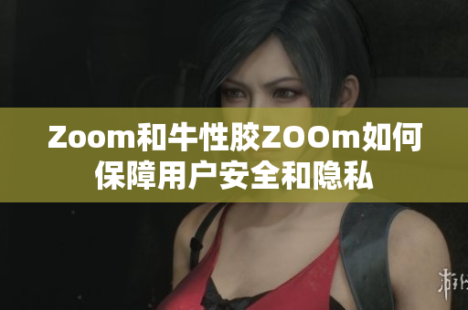 Zoom和牛性胶ZOOm如何保障用户安全和隐私