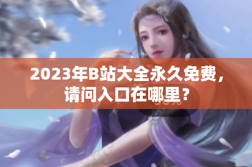 2023年B站大全永久免费，请问入口在哪里？