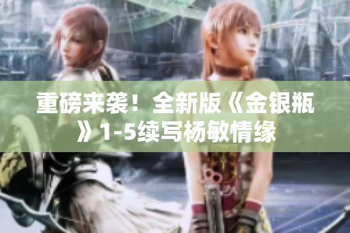 重磅来袭！全新版《金银瓶》1-5续写杨敏情缘