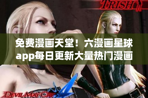 免费漫画天堂！六漫画星球app每日更新大量热门漫画