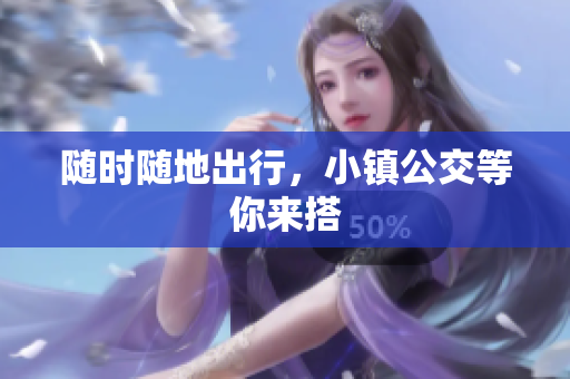 随时随地出行，小镇公交等你来搭