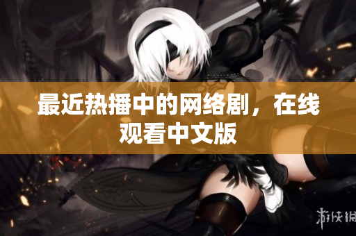 最近热播中的网络剧，在线观看中文版