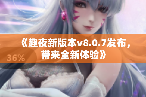 《趣夜新版本v8.0.7发布，带来全新体验》