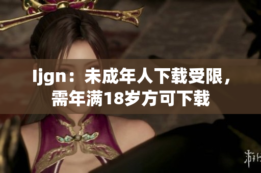 Ijgn：未成年人下载受限，需年满18岁方可下载