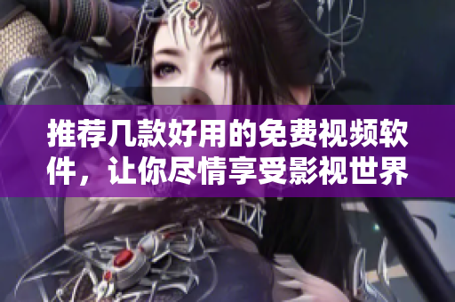 推荐几款好用的免费视频软件，让你尽情享受影视世界！