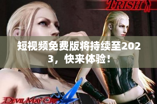 短视频免费版将持续至2023，快来体验！