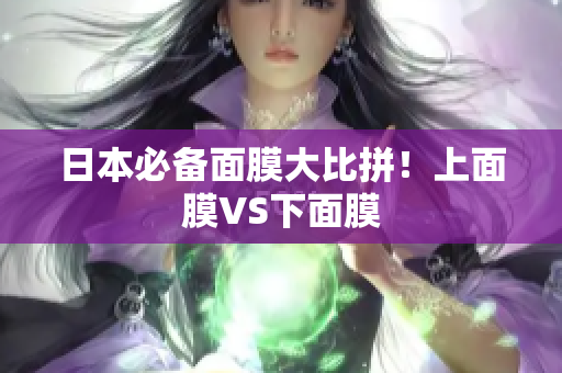 日本必备面膜大比拼！上面膜VS下面膜