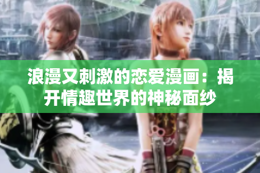 浪漫又刺激的恋爱漫画：揭开情趣世界的神秘面纱