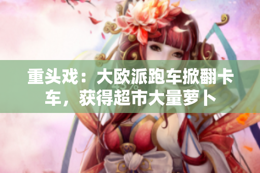 重头戏：大欧派跑车掀翻卡车，获得超市大量萝卜