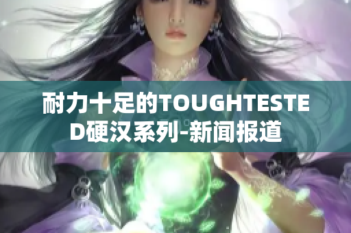 耐力十足的TOUGHTESTED硬汉系列-新闻报道