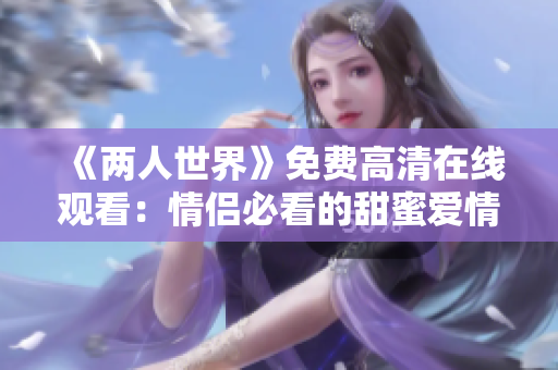 《两人世界》免费高清在线观看：情侣必看的甜蜜爱情电影