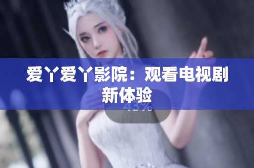 爱丫爱丫影院：观看电视剧新体验