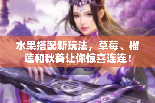 水果搭配新玩法，草莓、榴莲和秋葵让你惊喜连连！