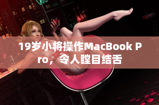 19岁小将操作MacBook Pro，令人瞠目结舌