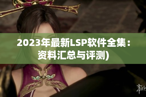 2023年最新LSP软件全集：资料汇总与评测)