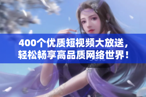 400个优质短视频大放送，轻松畅享高品质网络世界！